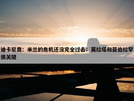 迪卡尼奥：米兰的危机还没完全过去；莫拉塔和亚伯拉罕很关键