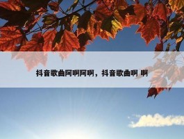 抖音歌曲阿啊阿啊，抖音歌曲啊 啊