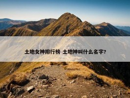 土地女神排行榜 土地神叫什么名字?