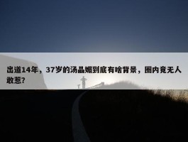 出道14年，37岁的汤晶媚到底有啥背景，圈内竟无人敢惹？