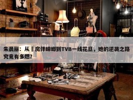 朱晨丽：从劏房伴蟑螂到TVB一线花旦，她的逆袭之路究竟有多燃？