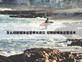 怎么招新媒体运营师长岗位 招聘新媒体运营话术