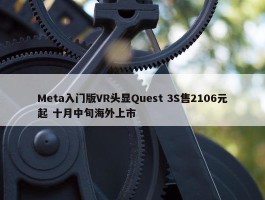 Meta入门版VR头显Quest 3S售2106元起 十月中旬海外上市