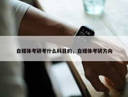 自媒体考研考什么科目的，自媒体考研方向