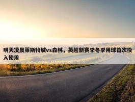 明天凌晨莱斯特城vs森林，英超新赛季冬季用球首次投入使用