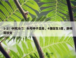 1-2！中网冷门：头号种子出局，4强诞生3席，静候郑钦文