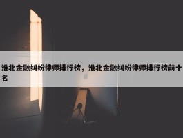 淮北金融纠纷律师排行榜，淮北金融纠纷律师排行榜前十名