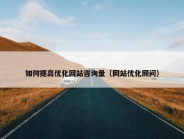 如何提高优化网站咨询量（网站优化顾问）