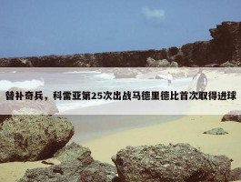 替补奇兵，科雷亚第25次出战马德里德比首次取得进球