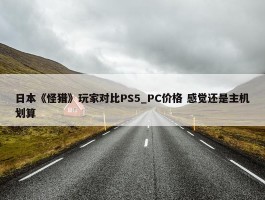 日本《怪猎》玩家对比PS5_PC价格 感觉还是主机划算