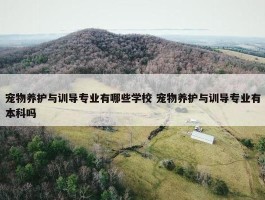 宠物养护与训导专业有哪些学校 宠物养护与训导专业有本科吗