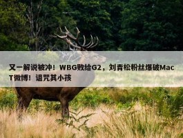 又一解说被冲！WBG败给G2，刘青松粉丝爆破MacT微博！诅咒其小孩