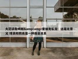 大范谈詹姆斯&amp;雷迪克私交：这毫无意义 球员和教练是一种商业关系