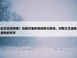 能否实现救赎？孙颖莎第四场将再次登场，对阵王艺迪刚击败的对手