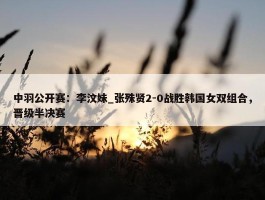 中羽公开赛：李汶妹_张殊贤2-0战胜韩国女双组合，晋级半决赛