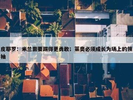 皮耶罗：米兰需要踢得更勇敢；莱奥必须成长为场上的领袖