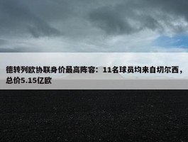 德转列欧协联身价最高阵容：11名球员均来自切尔西，总价5.15亿欧