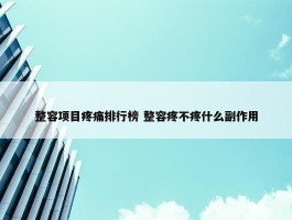 整容项目疼痛排行榜 整容疼不疼什么副作用