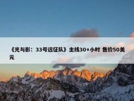 《光与影：33号远征队》主线30+小时 售价50美元