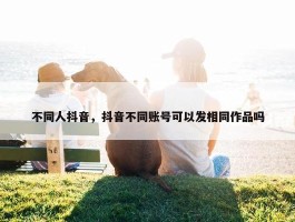 不同人抖音，抖音不同账号可以发相同作品吗