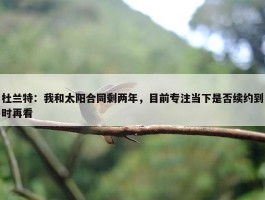 杜兰特：我和太阳合同剩两年，目前专注当下是否续约到时再看