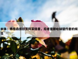 米体：弗格森很欣赏阿莱格里，后者是滕哈赫替代者的候选