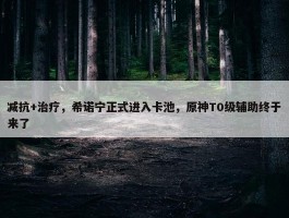 减抗+治疗，希诺宁正式进入卡池，原神T0级辅助终于来了