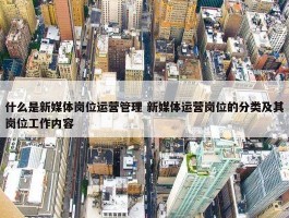 什么是新媒体岗位运营管理 新媒体运营岗位的分类及其岗位工作内容