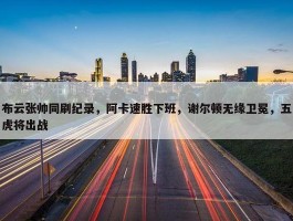 布云张帅同刷纪录，阿卡速胜下班，谢尔顿无缘卫冕，五虎将出战