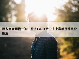 湖人官宣两裁一签：引进1米91后卫 上赛季是德甲抢断王