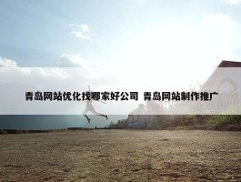 青岛网站优化找哪家好公司 青岛网站制作推广