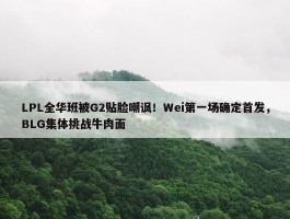 LPL全华班被G2贴脸嘲讽！Wei第一场确定首发，BLG集体挑战牛肉面