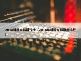 2018韩国电影排行榜（2018年韩国电影票房排行）