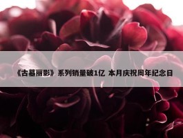 《古墓丽影》系列销量破1亿 本月庆祝周年纪念日