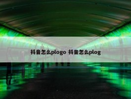 抖音怎么plogo 抖音怎么plog