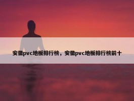 安徽pvc地板排行榜，安徽pvc地板排行榜前十