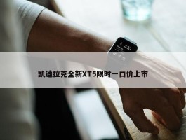 凯迪拉克全新XT5限时一口价上市