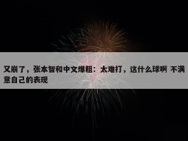 又崩了，张本智和中文爆粗：太难打，这什么球啊 不满意自己的表现