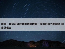 库里：我们可以在赛季初就成为一支有影响力的球队 给自己机会