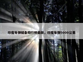 印度导弹储备排行榜最新，印度导弹5000公里