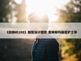 《寂静岭2RE》服装设计图赏 詹姆斯玛丽亚护士等