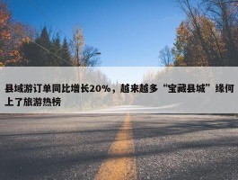 县域游订单同比增长20%，越来越多“宝藏县城”缘何上了旅游热榜