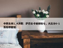 中网女单1_4决赛：萨巴伦卡输掉抢七，大比分0-1落后穆霍娃