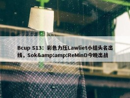 Bcup S13：彩色力压Lawliet小组头名出线，Sok&amp;ReMinD今晚出战