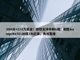 390分+228万奖金！郑钦文冲中网4强：取胜&#x3D;创造3大纪录，央视直播