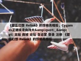 《碧蓝幻想 Relink》的惊艳亮相后，Cygames正继续走向伟大&quot;_&gt; 主站 商城 论坛 自运营 登录 注册 《碧蓝幻想 Relink》的惊艳亮相后...