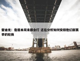 雷迪克：詹眉本周末都会打 还在分析如何安排他们新赛季的轮换