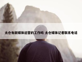 太仓有新媒体运营的工作吗 太仓媒体记者联系电话