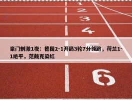 豪门刺激1夜：德国2-1开局3轮7分领跑，荷兰1-1绝平，范戴克染红