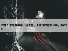 作死？京东金融这一招太蠢，上次这样蠢的公司，叫OFO